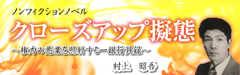 ノンフィクションノベル
クローズアップ擬態
~権力の悪行を照射する一銀行員録~