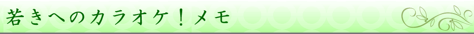 若きへのカラオケ!メモ